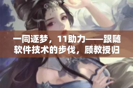 一同逐梦，11助力——跟随软件技术的步伐，顾教授归来了