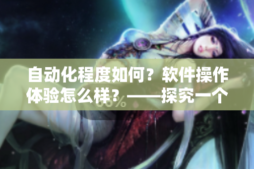 自动化程度如何？软件操作体验怎么样？——探究一个软件产品的性能表现