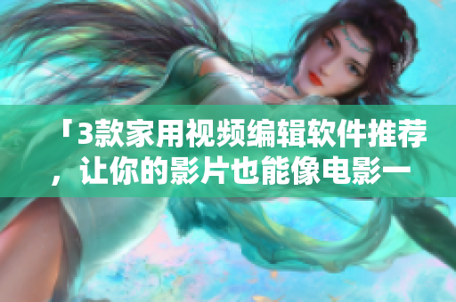 「3款家用视频编辑软件推荐，让你的影片也能像电影一样精彩」