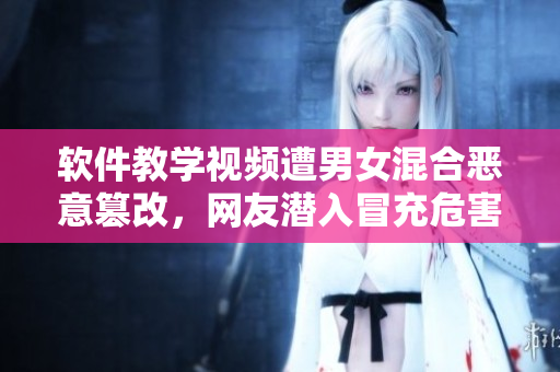 软件教学视频遭男女混合恶意篡改，网友潜入冒充危害用户隐私