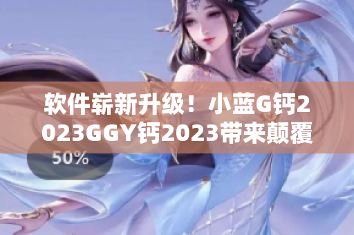 软件崭新升级！小蓝G钙2023GGY钙2023带来颠覆性体验！