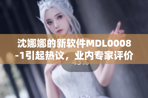 沈娜娜的新软件MDL0008-1引起热议，业内专家评价点拨