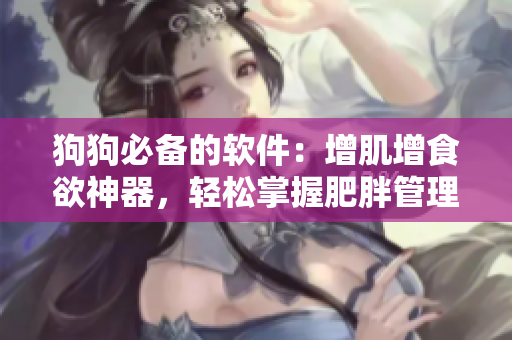 狗狗必备的软件：增肌增食欲神器，轻松掌握肥胖管理技巧