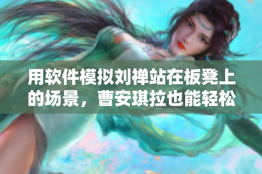 用软件模拟刘禅站在板凳上的场景，曹安琪拉也能轻松搞定！
