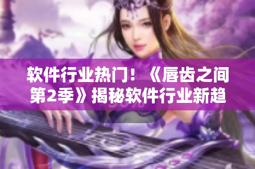 软件行业热门！《唇齿之间第2季》揭秘软件行业新趋势！