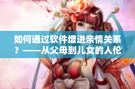 如何通过软件增进亲情关系？——从父母到儿女的人伦共融