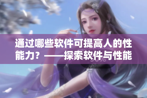 通过哪些软件可提高人的性能力？——探索软件与性能力的互动关系