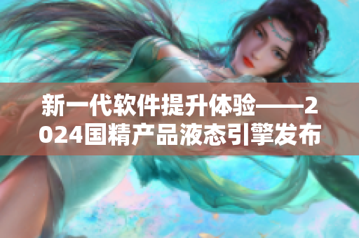 新一代软件提升体验——2024国精产品液态引擎发布