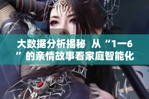 大数据分析揭秘  从“1一6”的亲情故事看家庭智能化的未来