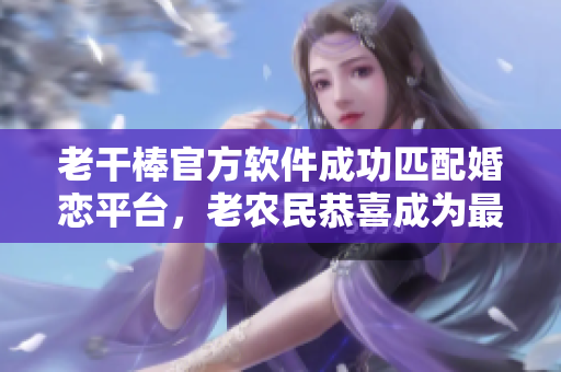 老干棒官方软件成功匹配婚恋平台，老农民恭喜成为最新幸福新郎