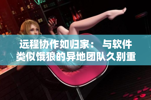 远程协作如归家： 与软件类似饿狼的异地团队久别重逢的故事