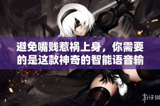 避免嘴贱惹祸上身，你需要的是这款神奇的智能语音输入软件！