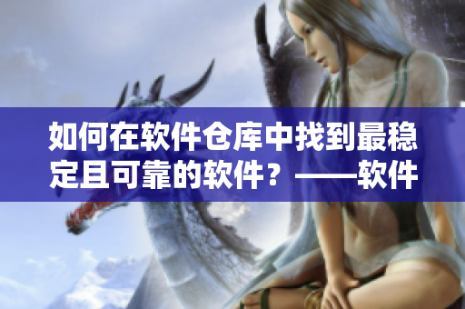 如何在软件仓库中找到最稳定且可靠的软件？——软件仓库指南