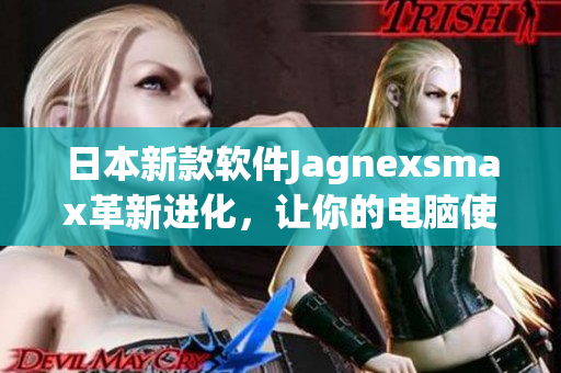 日本新款软件Jagnexsmax革新进化，让你的电脑使用更加便捷！