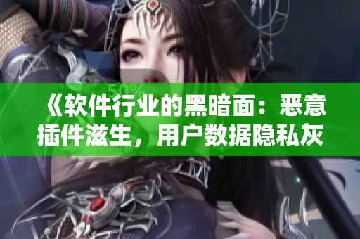 《软件行业的黑暗面：恶意插件滋生，用户数据隐私灰色地带》