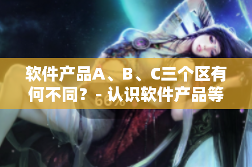 软件产品A、B、C三个区有何不同？- 认识软件产品等级划分