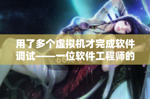 用了多个虚拟机才完成软件调试——一位软件工程师的奋斗故事