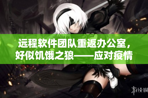 远程软件团队重返办公室，好似饥饿之狼——应对疫情的软件行业新挑战