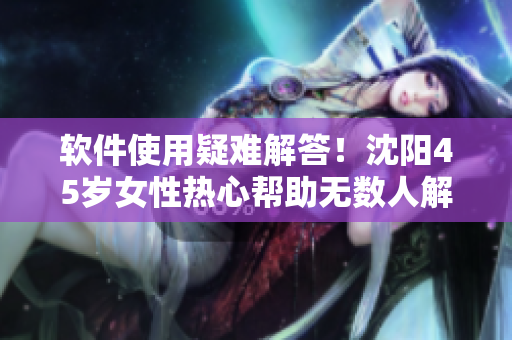 软件使用疑难解答！沈阳45岁女性热心帮助无数人解决问题