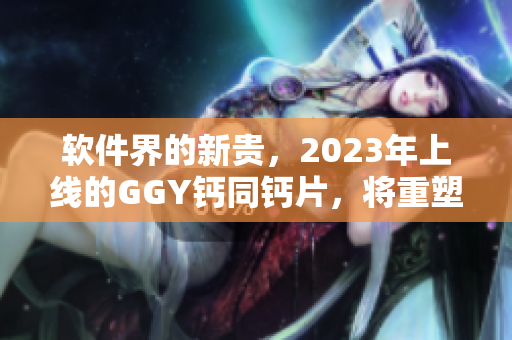 软件界的新贵，2023年上线的GGY钙同钙片，将重塑行业格局