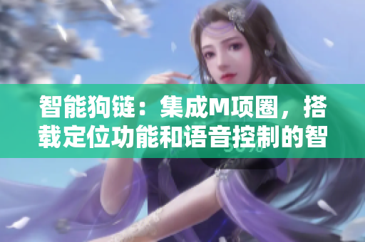 智能狗链：集成M项圈，搭载定位功能和语音控制的智能牵引软件