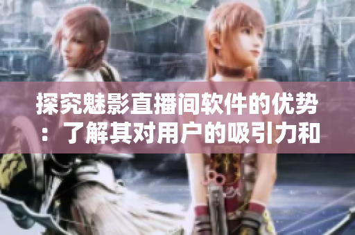 探究魅影直播间软件的优势：了解其对用户的吸引力和带来的实际收益