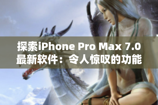 探索iPhone Pro Max 7.0最新软件：令人惊叹的功能与全新体验