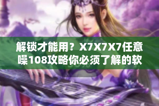 解锁才能用？X7X7X7任意噪108攻略你必须了解的软件功能