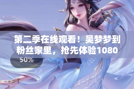 第二季在线观看！吴梦梦到粉丝家里，抢先体验1080清晰度