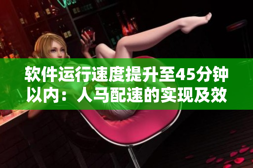软件运行速度提升至45分钟以内：人马配速的实现及效果