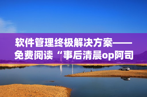 软件管理终极解决方案——免费阅读“事后清晨op阿司匹林”
