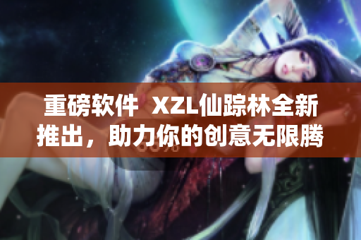 重磅软件  XZL仙踪林全新推出，助力你的创意无限腾飞！