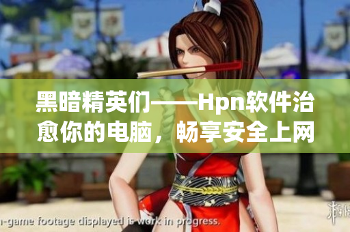 黑暗精英们——Hpn软件治愈你的电脑，畅享安全上网体验！