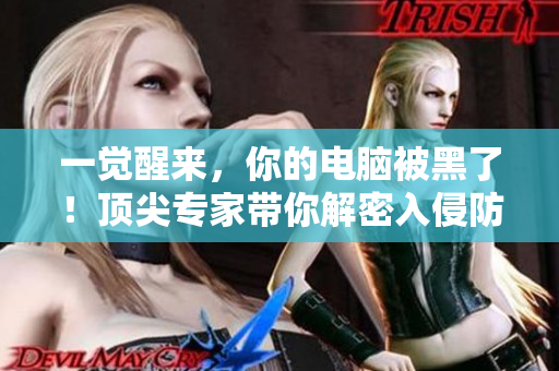 一觉醒来，你的电脑被黑了！顶尖专家带你解密入侵防线