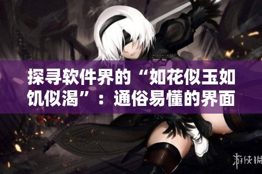探寻软件界的“如花似玉如饥似渴”：通俗易懂的界面与符合职场需求的功能