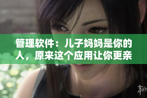 管理软件：儿子妈妈是你的人，原来这个应用让你更亲近家庭