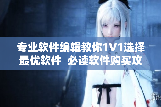 专业软件编辑教你1V1选择最优软件  必读软件购买攻略