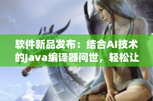 软件新品发布：结合AI技术的Java编译器问世，轻松让程序跨越平台