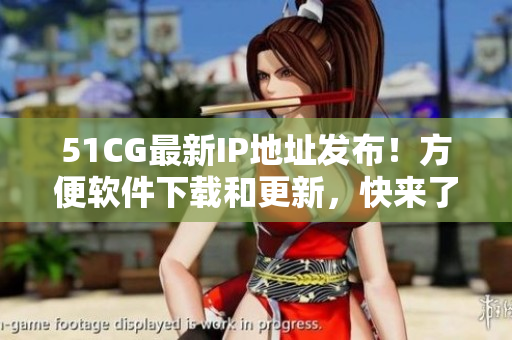 51CG最新IP地址发布！方便软件下载和更新，快来了解！