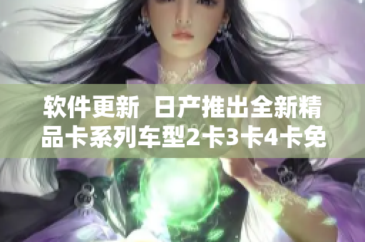 软件更新  日产推出全新精品卡系列车型2卡3卡4卡免费赠送