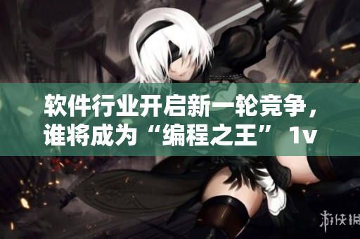 软件行业开启新一轮竞争，谁将成为“编程之王” 1v2？
