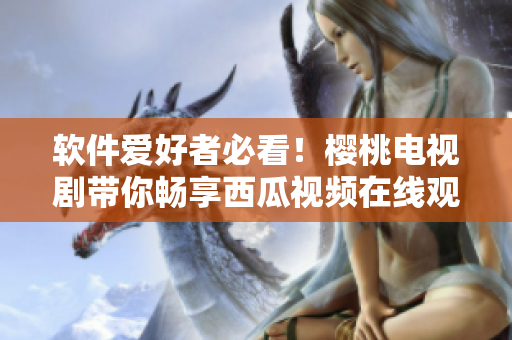 软件爱好者必看！樱桃电视剧带你畅享西瓜视频在线观看体验