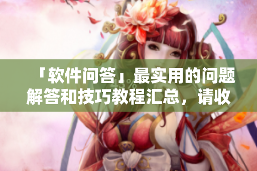 「软件问答」最实用的问题解答和技巧教程汇总，请收藏！