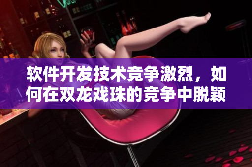 软件开发技术竞争激烈，如何在双龙戏珠的竞争中脱颖而出？