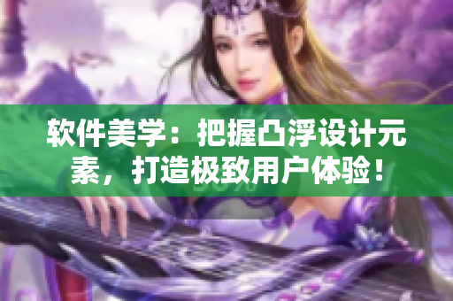 软件美学：把握凸浮设计元素，打造极致用户体验！