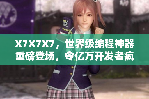 X7X7X7，世界级编程神器重磅登场，令亿万开发者疯狂追捧！
