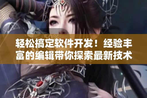 轻松搞定软件开发！经验丰富的编辑带你探索最新技术与应用