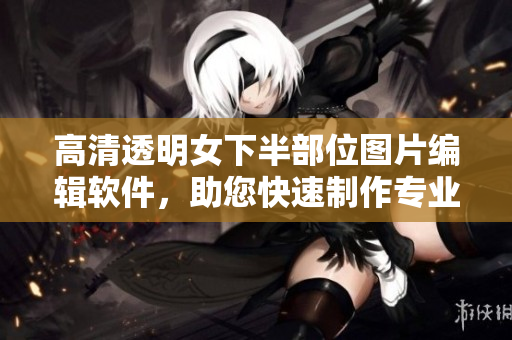 高清透明女下半部位图片编辑软件，助您快速制作专业级透明图片