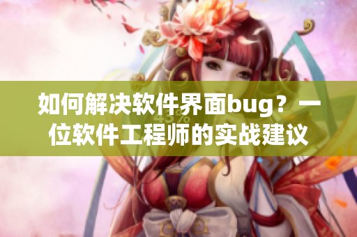 如何解决软件界面bug？一位软件工程师的实战建议