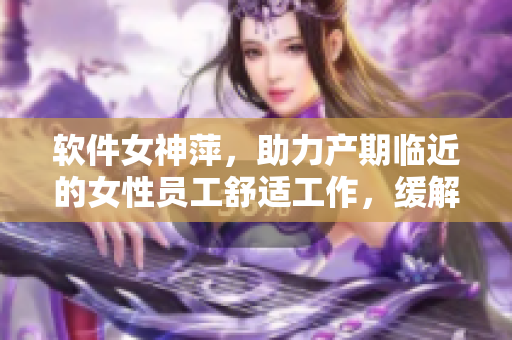 软件女神萍，助力产期临近的女性员工舒适工作，缓解孕期疲劳